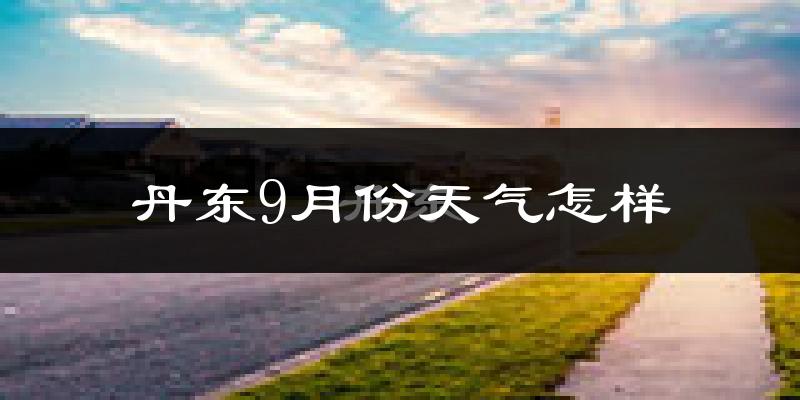 丹东9月份天气怎样?丹东九月热不热?