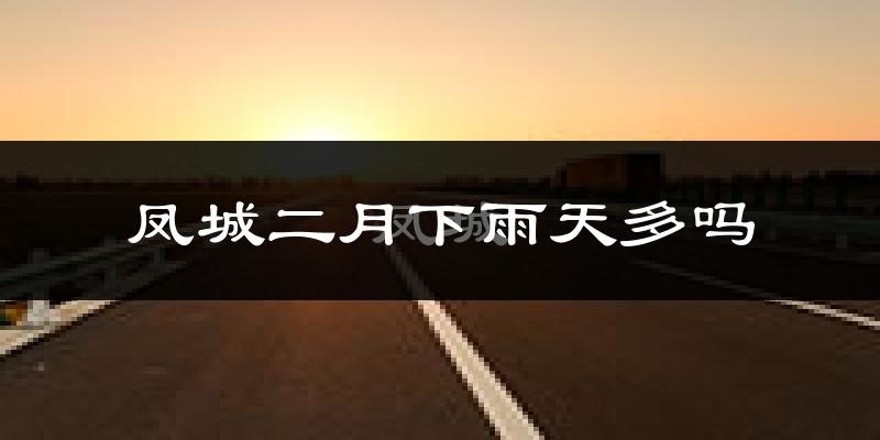 凤城二月下雨天多吗?凤城2月份降雨量多少?