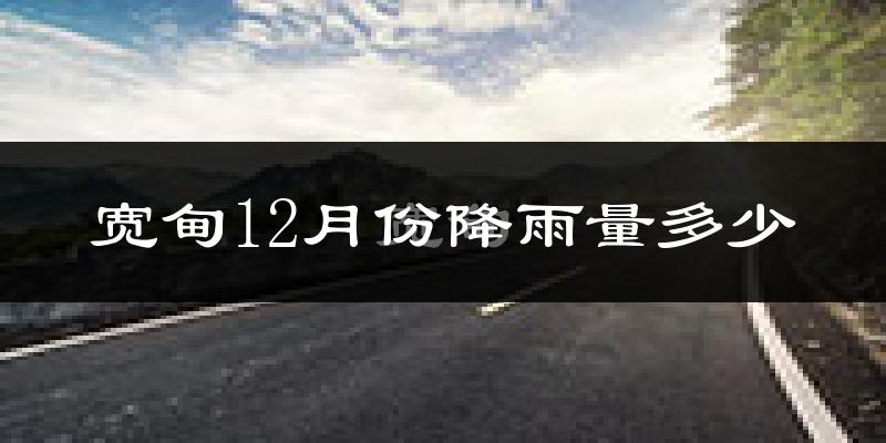 宽甸12月份降雨量多少?宽甸十二月下雨多吗?