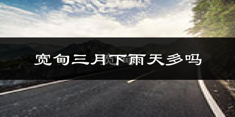 宽甸三月下雨天多吗?宽甸3月份降雨量多少?