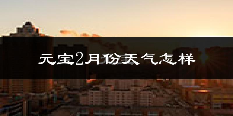 元宝2月份天气怎样?元宝二月冷吗?
