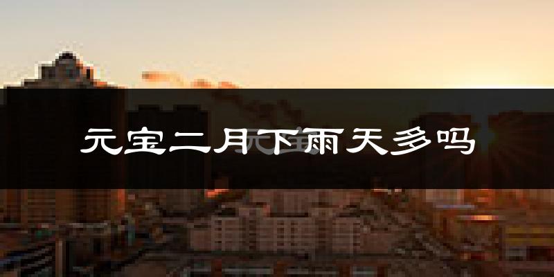 元宝二月下雨天多吗?元宝2月份降雨量多少?