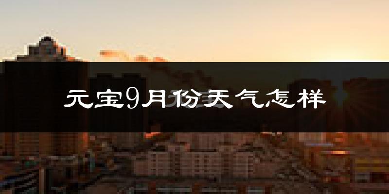 元宝9月份天气怎样?元宝九月热不热?