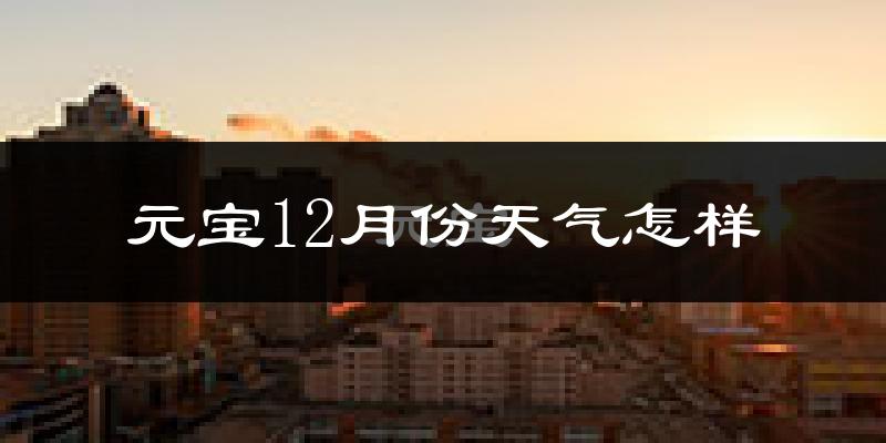 元宝12月份天气怎样?元宝十二月冷吗?