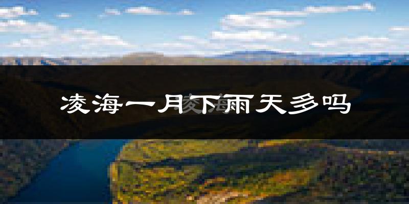 凌海一月下雨天多吗?凌海1月份降雨量多少?