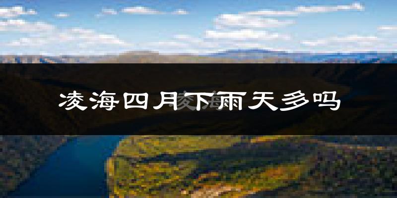凌海四月下雨天多吗?凌海4月份降雨量多少?