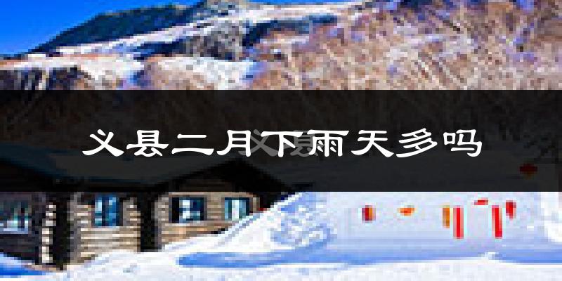 义县二月下雨天多吗?义县2月份降雨量多少?