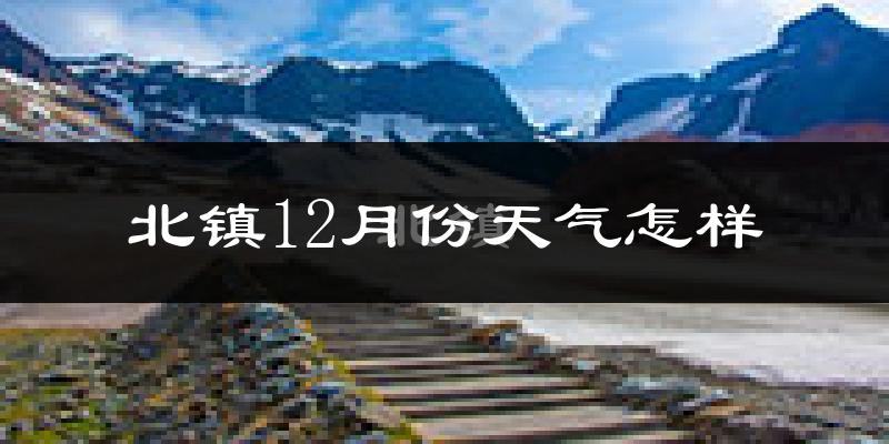 北镇12月份天气怎样?北镇十二月冷不冷?