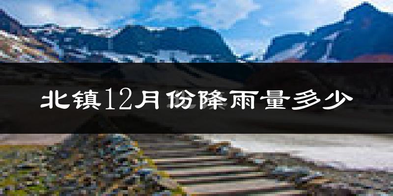 北镇12月份降雨量多少?北镇十二月下雨多吗?