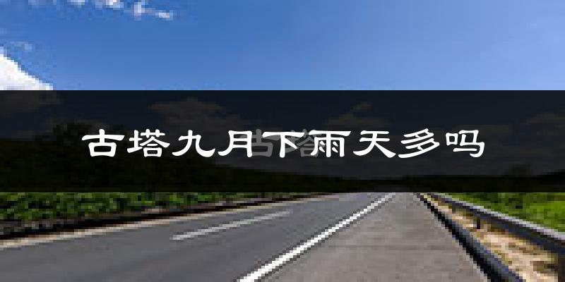 古塔九月下雨天多吗?古塔9月份降雨量多少?