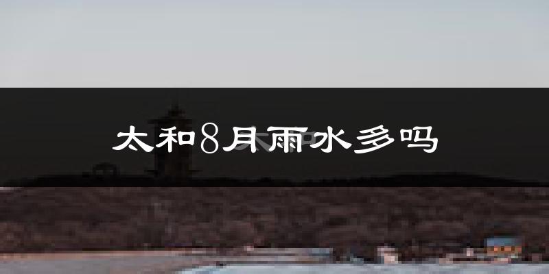 太和8月雨水多吗?