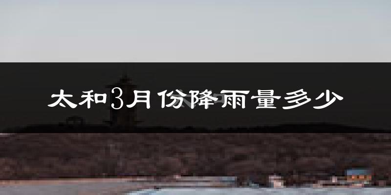 太和3月份降雨量多少?太和三月下雨多吗?