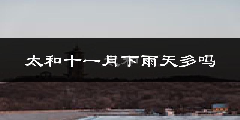 太和十一月下雨天多吗?太和11月份降雨量多少?
