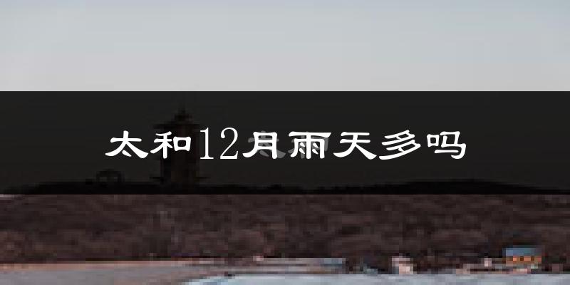 太和12月雨天多吗?