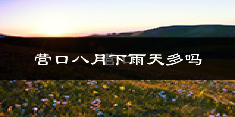 营口八月下雨天多吗?营口8月份降雨量多少?