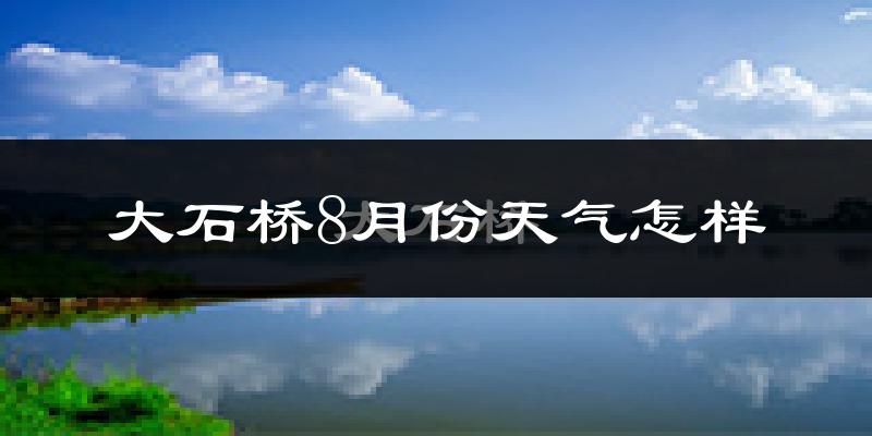 大石桥市8月份天气如何?很热吗?