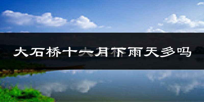 大石桥十一月下雨天多吗?大石桥11月份降雨量多少?