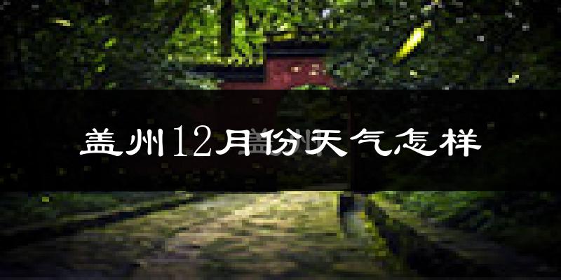 盖州12月份天气怎样?盖州十二月冷不冷?