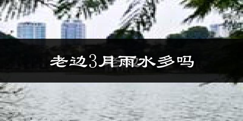 老边3月雨水多吗?