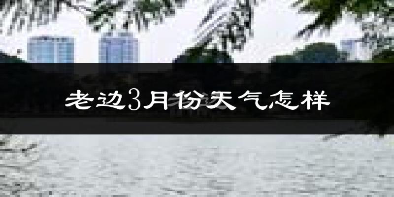 老边3月份天气怎样?老边三月冷吗?