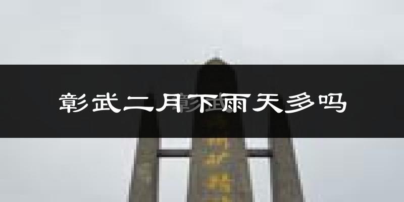 彰武二月下雨天多吗?彰武2月份降雨量多少?