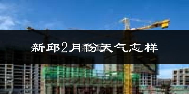 新邱2月份天气怎样?新邱二月冷不冷?