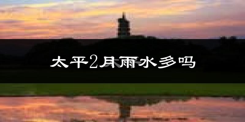 太平2月雨水多吗?