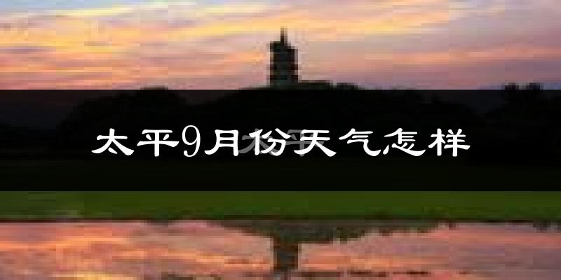 太平9月份天气怎样?太平九月热吗?
