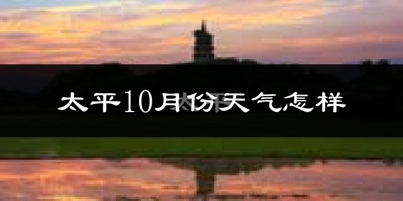 太平10月份天气怎样?太平十月冷不冷?