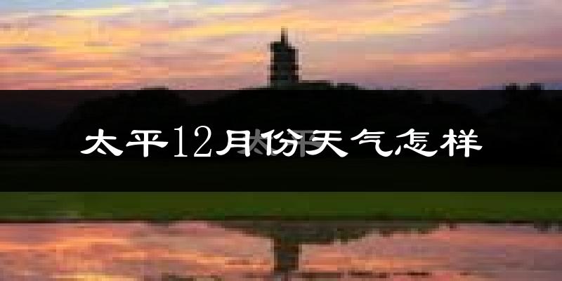太平12月份天气怎样?太平十二月冷吗?