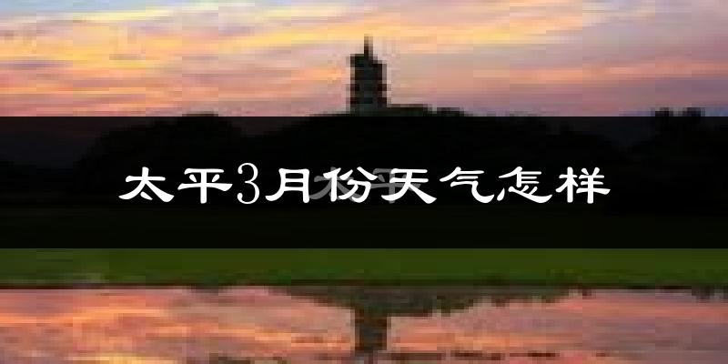 太平3月份天气怎样?太平三月冷吗?