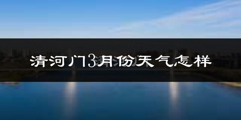 清河门3月份天气怎样?清河门三月冷吗?