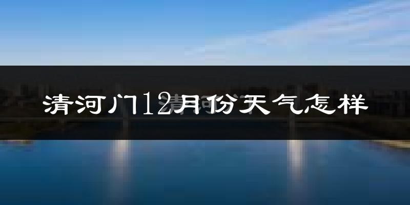 清河门12月份天气怎样?清河门十二月冷不冷?