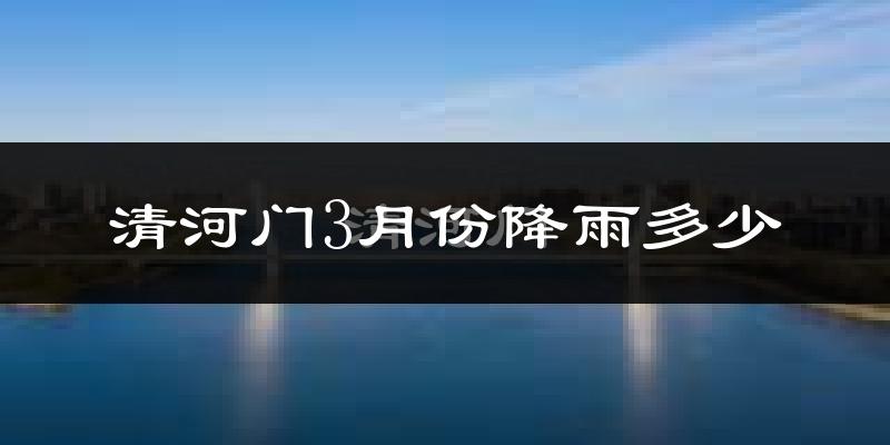 清河门3月份降雨多少?