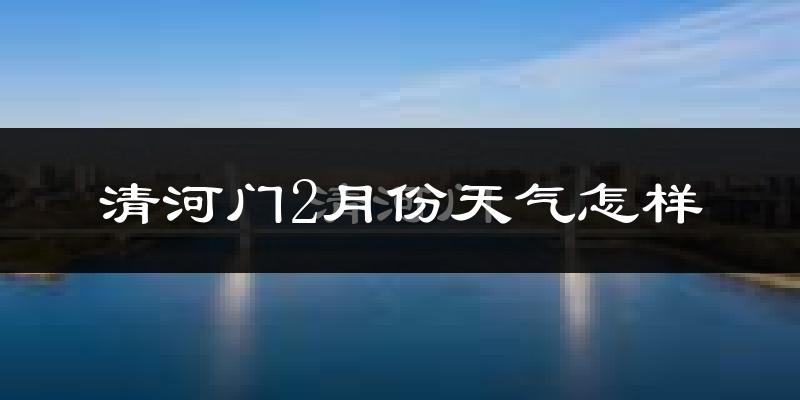 清河门2月份天气怎样?清河门二月冷吗?