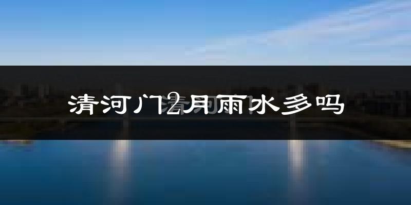清河门2月雨水多吗?