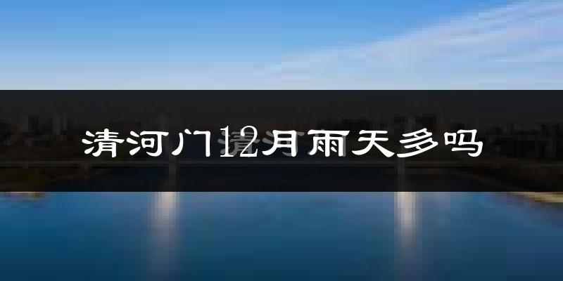 清河门12月雨天多吗?