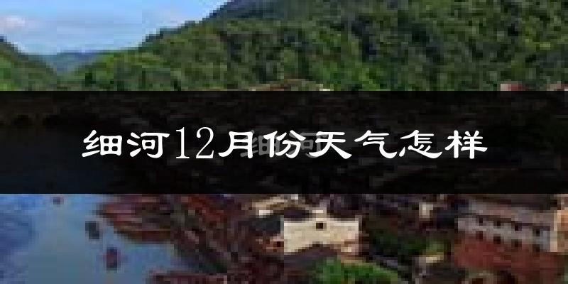 细河12月份天气怎样?细河十二月冷吗?