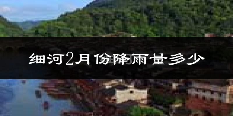 细河2月份降雨量多少?细河二月下雨多吗?