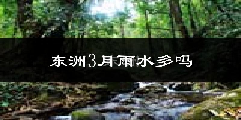 东洲3月雨水多吗?