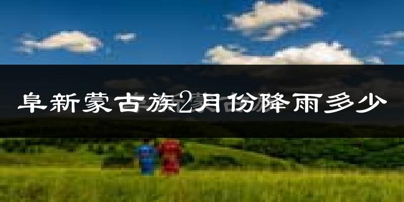 阜新蒙古族2月份降雨多少?