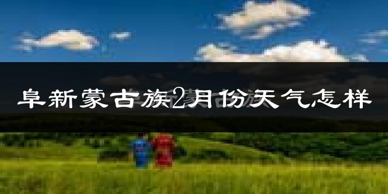 阜新蒙古族自治县2月份天气如何?很冷吗?