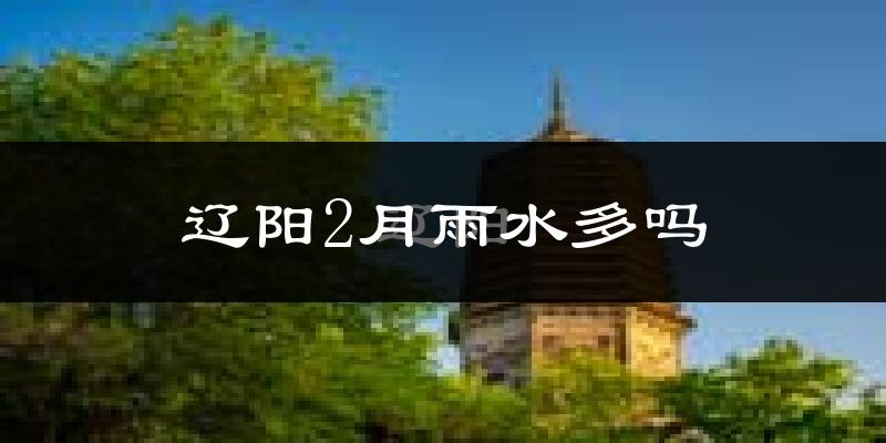 辽阳2月雨水多吗?