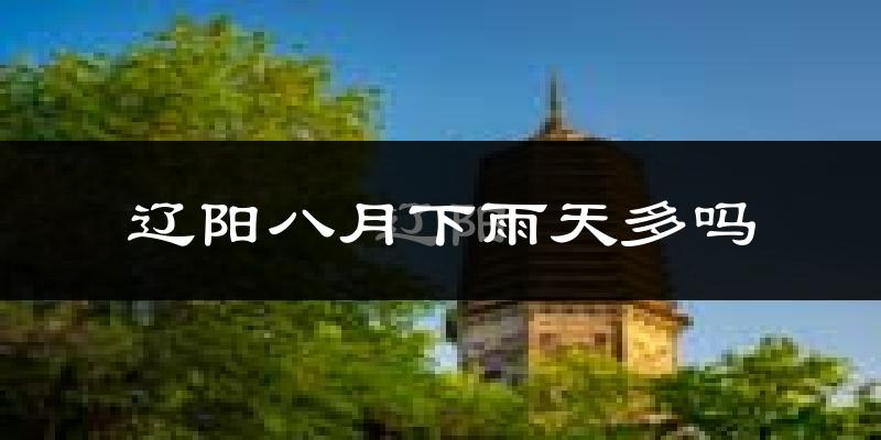 辽阳八月下雨天多吗?辽阳8月份降雨量多少?