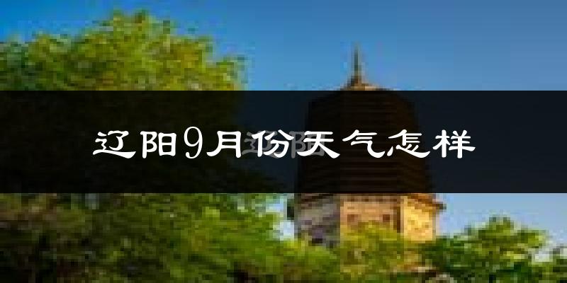 辽阳9月份天气怎样?辽阳九月热吗?