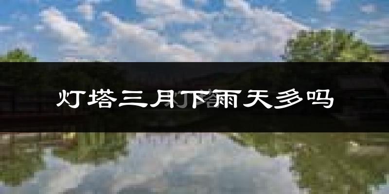 灯塔三月下雨天多吗?灯塔3月份降雨量多少?