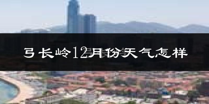 弓长岭12月份天气怎样?弓长岭十二月冷不冷?