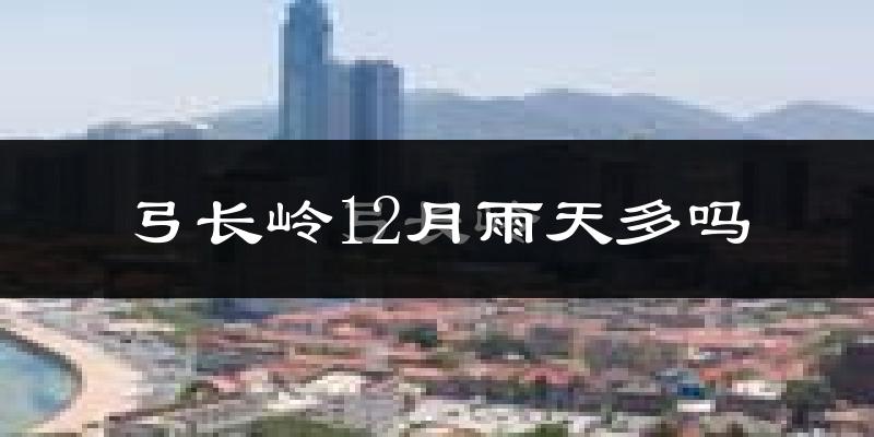 弓长岭12月雨天多吗?