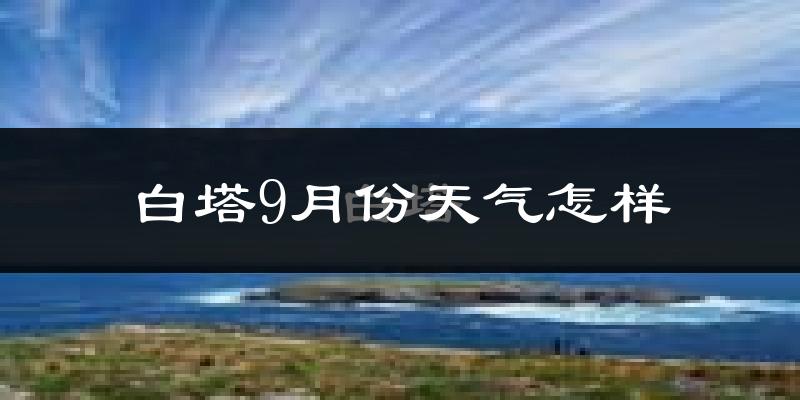 白塔9月份天气怎样?白塔九月热吗?