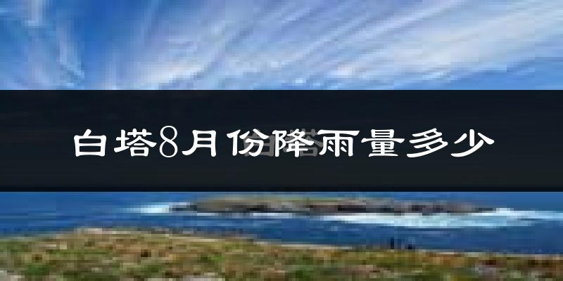 白塔8月份降雨量多少?白塔八月下雨多吗?